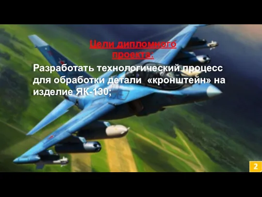 Цели дипломного проекта: Разработать технологический процесс для обработки детали «кронштейн» на изделие ЯК-130; 2