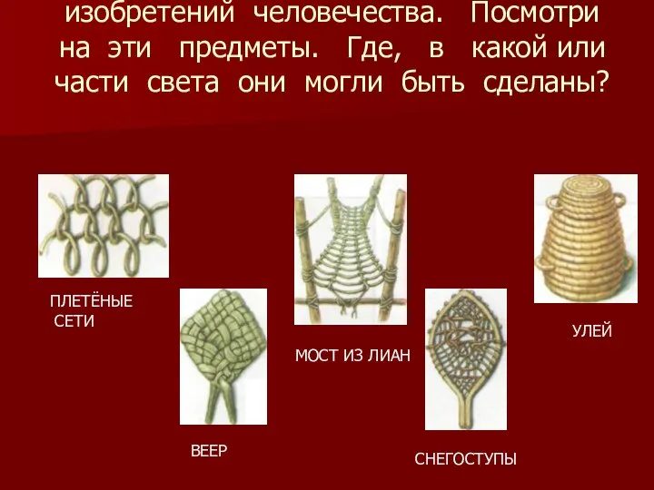 Плетение - одно из древнейших изобретений человечества. Посмотри на эти предметы. Где,