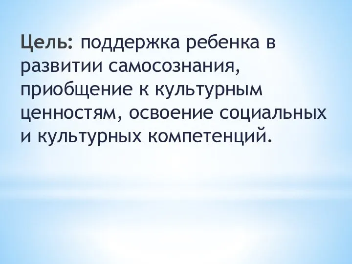 Цель: поддержка ребенка в развитии самосознания, приобщение к культурным ценностям, освоение социальных и культурных компетенций.