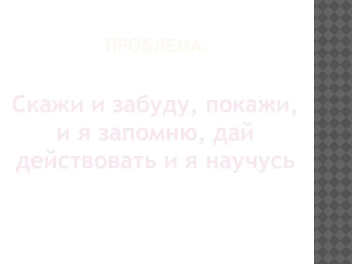 ПРОБЛЕМА: Скажи и забуду, покажи, и я запомню, дай действовать и я научусь