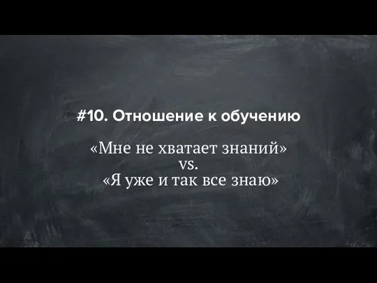 #10. Отношение к обучению «Мне не хватает знаний» vs. «Я уже и так все знаю»