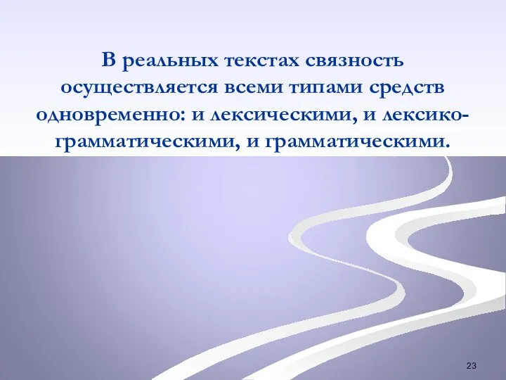 В реальных текстах связность осуществляется всеми типами средств одновременно: и лексическими, и лексико-грамматическими, и грамматическими.