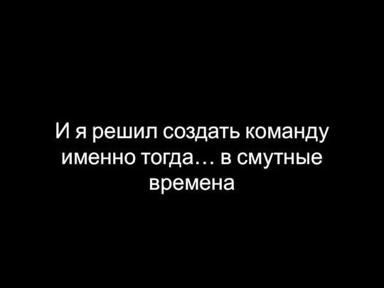 И я решил создать команду именно тогда… в смутные времена