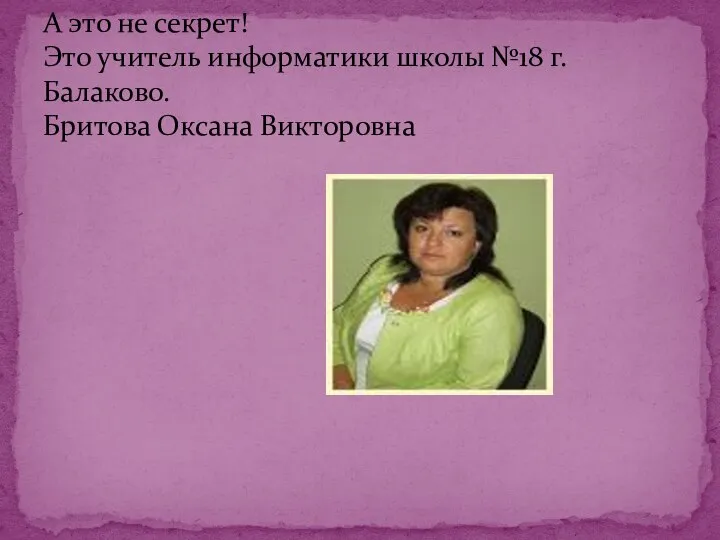 А это не секрет! Это учитель информатики школы №18 г.Балаково. Бритова Оксана Викторовна