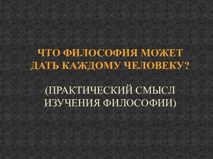 ЧТО ФИЛОСОФИЯ МОЖЕТ ДАТЬ КАЖДОМУ ЧЕЛОВЕКУ? (ПРАКТИЧЕСКИЙ СМЫСЛ ИЗУЧЕНИЯ ФИЛОСОФИИ)