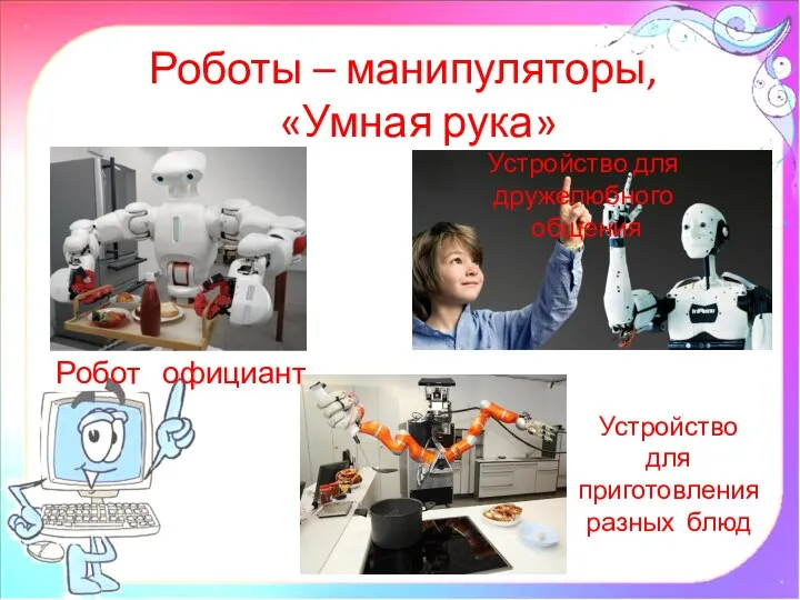 Роботы – манипуляторы, «Умная рука» Устройство для приготовления разных блюд Устройство для дружелюбного общения Робот официант