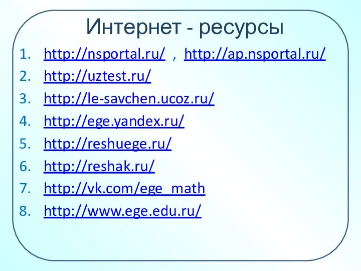 Интернет - ресурсы http://nsportal.ru/ , http://ap.nsportal.ru/ http://uztest.ru/ http://le-savchen.ucoz.ru/ http://ege.yandex.ru/ http://reshuege.ru/ http://reshak.ru/ http://vk.com/ege_math http://www.ege.edu.ru/