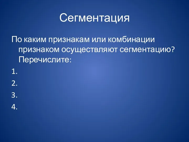 Сегментация По каким признакам или комбинации признаком осуществляют сегментацию? Перечислите: 1. 2. 3. 4.