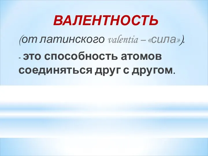 ВАЛЕНТНОСТЬ (от латинского valentia – «сила»). - это способность атомов соединяться друг с другом.