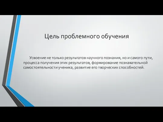 Цель проблемного обучения Усвоение не только результатов научного познания, но и самого