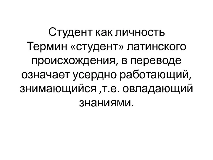 Студент как личность Термин «студент» латинского происхождения, в переводе означает усердно работающий, знимающийся ,т.е. овладающий знаниями.