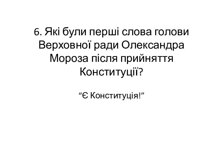 6. Які були перші слова голови Верховної ради Олександра Мороза після прийняття Конституції? “Є Конституція!”