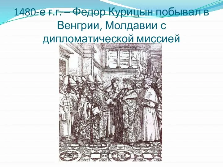 1480-е г.г. – Федор Курицын побывал в Венгрии, Молдавии с дипломатической миссией