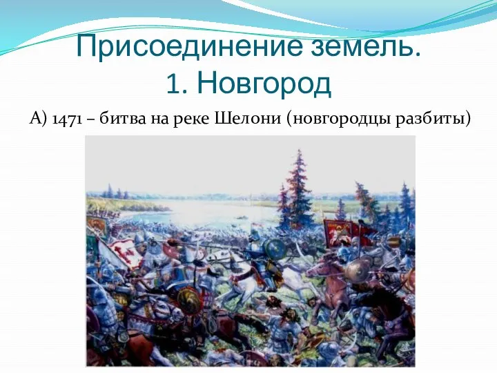 Присоединение земель. 1. Новгород А) 1471 – битва на реке Шелони (новгородцы разбиты)