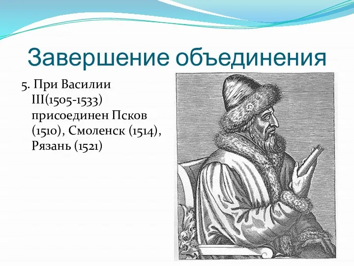 Завершение объединения 5. При Василии III(1505-1533) присоединен Псков (1510), Смоленск (1514), Рязань (1521)