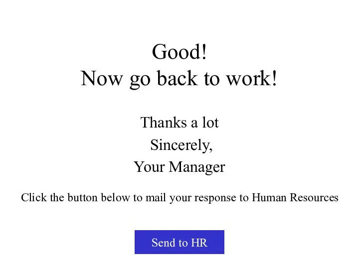 Good! Now go back to work! Thanks a lot Sincerely, Your Manager