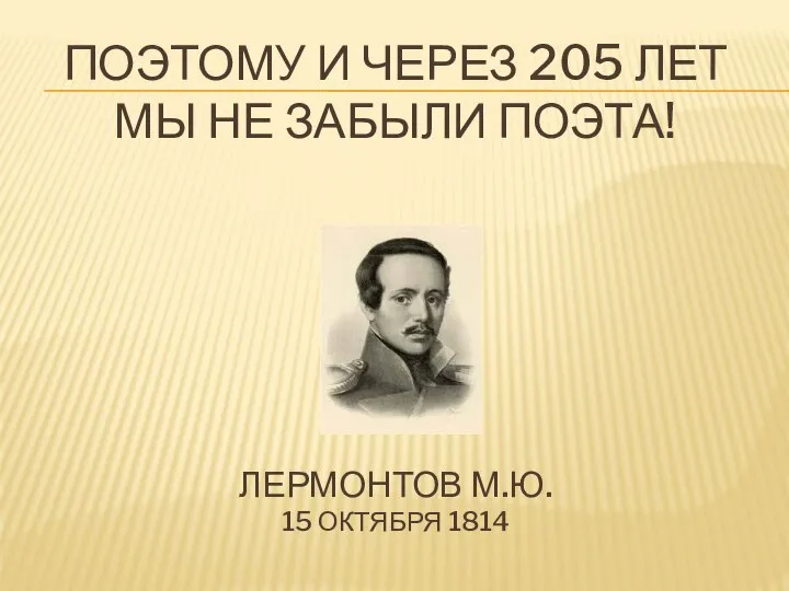 ПОЭТОМУ И ЧЕРЕЗ 205 ЛЕТ МЫ НЕ ЗАБЫЛИ ПОЭТА! ЛЕРМОНТОВ М.Ю. 15 ОКТЯБРЯ 1814