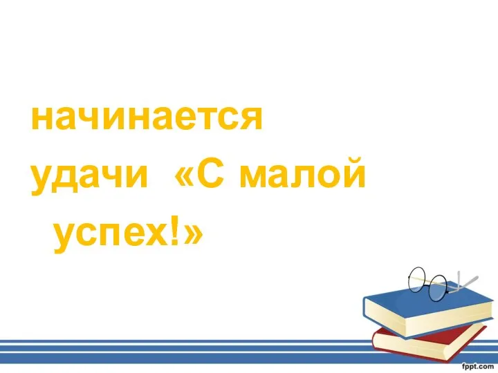 начинается удачи «С малой успех!»