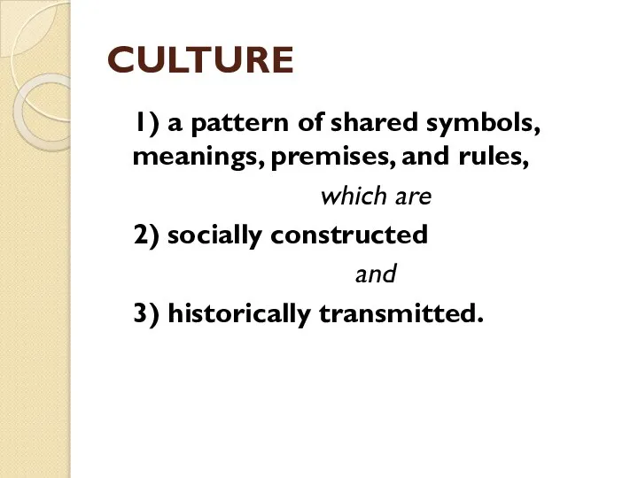 CULTURE 1) a pattern of shared symbols, meanings, premises, and rules, which