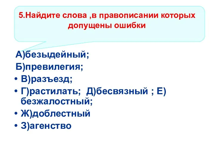 5.Найдите слова ,в правописании которых допущены ошибки А)безыдейный; Б)превилегия; В)разъезд; Г)растилать; Д)бесвязный ; Е)безжалостный; Ж)доблестный З)агенство