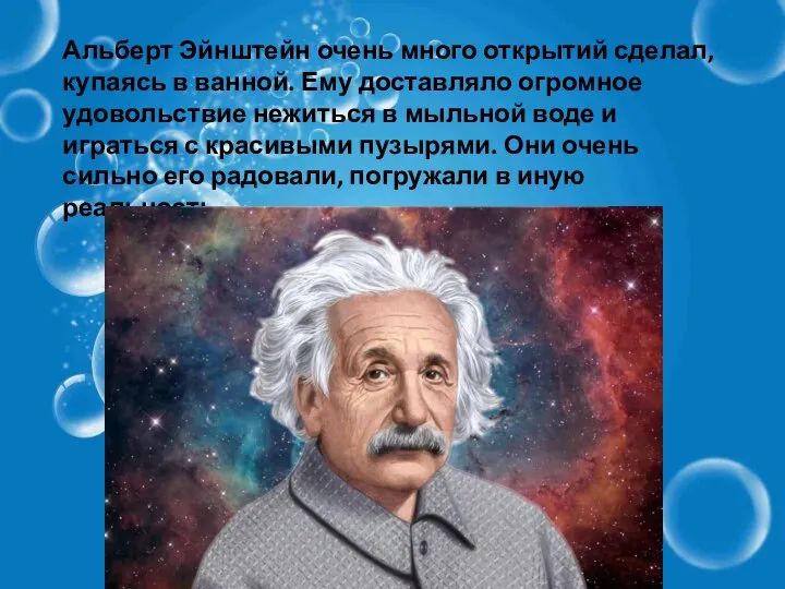 Альберт Эйнштейн очень много открытий сделал, купаясь в ванной. Ему доставляло огромное