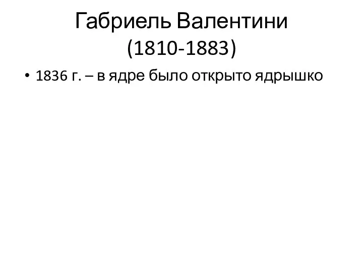 Габриель Валентини (1810-1883) 1836 г. – в ядре было открыто ядрышко