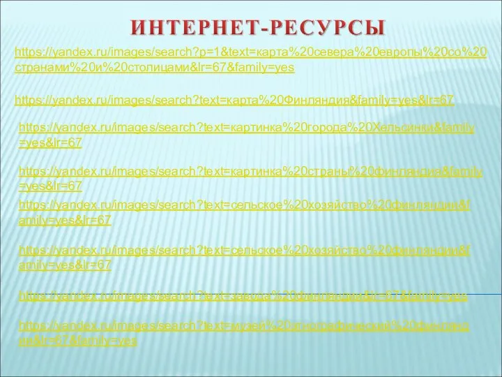 https://yandex.ru/images/search?p=1&text=карта%20севера%20европы%20со%20странами%20и%20столицами&lr=67&family=yes https://yandex.ru/images/search?text=карта%20Финляндия&family=yes&lr=67 https://yandex.ru/images/search?text=картинка%20города%20Хельсинки&family=yes&lr=67 https://yandex.ru/images/search?text=картинка%20страны%20финляндия&family=yes&lr=67 https://yandex.ru/images/search?text=сельское%20хозяйство%20финляндии&family=yes&lr=67 https://yandex.ru/images/search?text=сельское%20хозяйство%20финляндии&family=yes&lr=67 https://yandex.ru/images/search?text=завода%20финляндии&lr=67&family=yes https://yandex.ru/images/search?text=музей%20этнографический%20финляндии&lr=67&family=yes