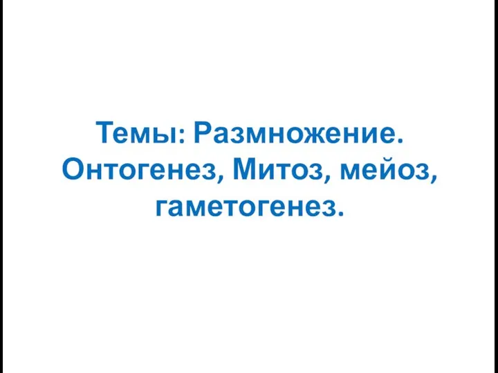 Темы: Размножение. Онтогенез, Митоз, мейоз, гаметогенез.