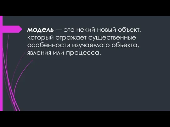 модель — это некий новый объект, который отражает существенные особенности изучаемого объекта, явления или процесса.