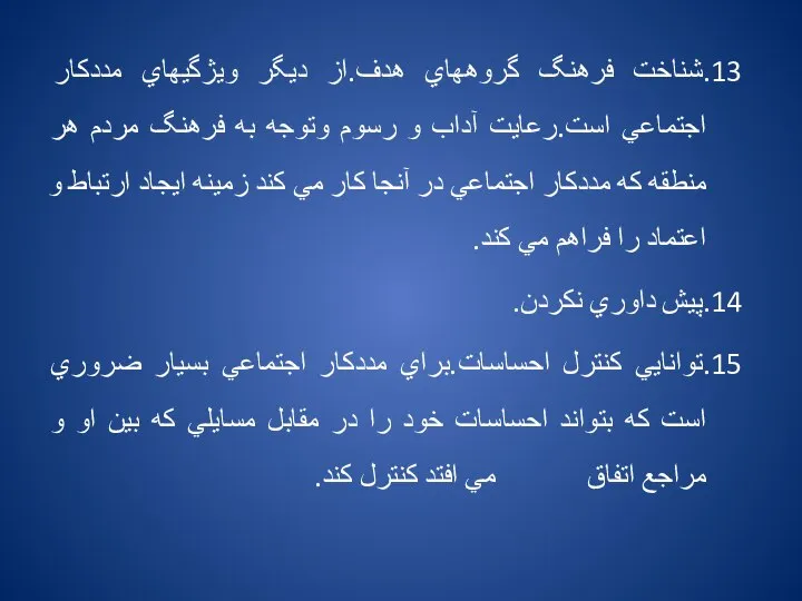 13.شناخت فرهنگ گروههاي هدف.از ديگر ويژگيهاي مددكار اجتماعي است.رعايت آداب و رسوم