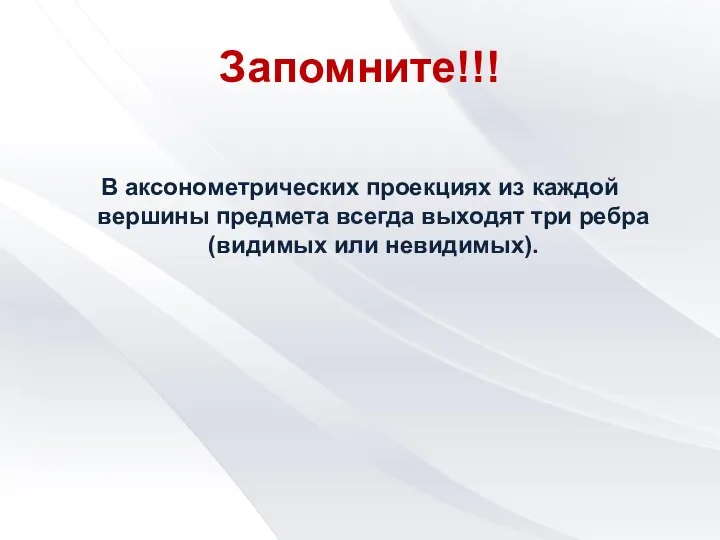 Запомните!!! В аксонометрических проекциях из каждой вершины предмета всегда выходят три ребра (видимых или невидимых).