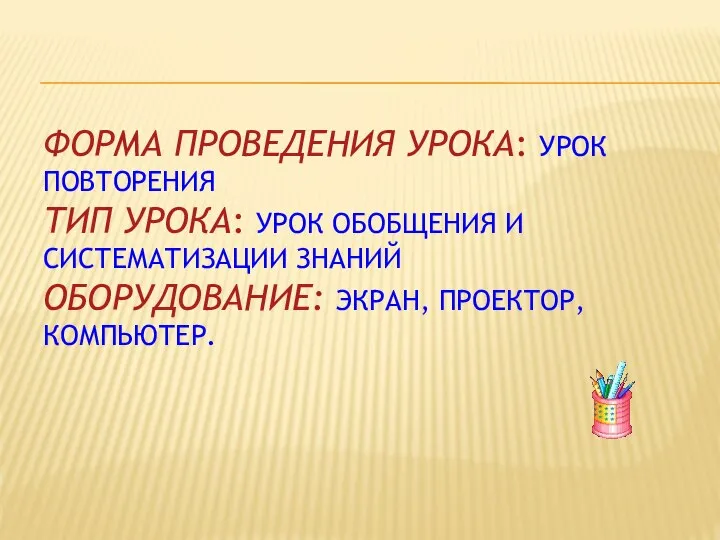 ФОРМА ПРОВЕДЕНИЯ УРОКА: УРОК ПОВТОРЕНИЯ ТИП УРОКА: УРОК ОБОБЩЕНИЯ И СИСТЕМАТИЗАЦИИ ЗНАНИЙ ОБОРУДОВАНИЕ: ЭКРАН, ПРОЕКТОР, КОМПЬЮТЕР.