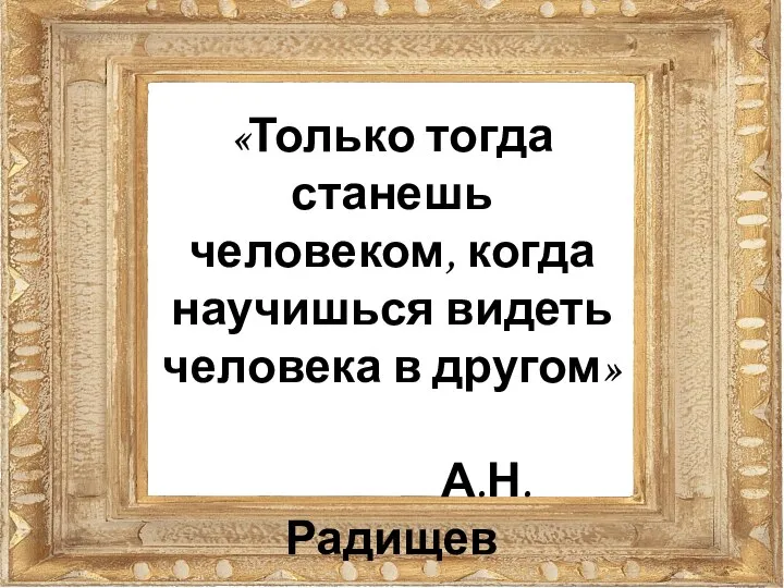 «Только тогда станешь человеком, когда научишься видеть человека в другом» А.Н. Радищев