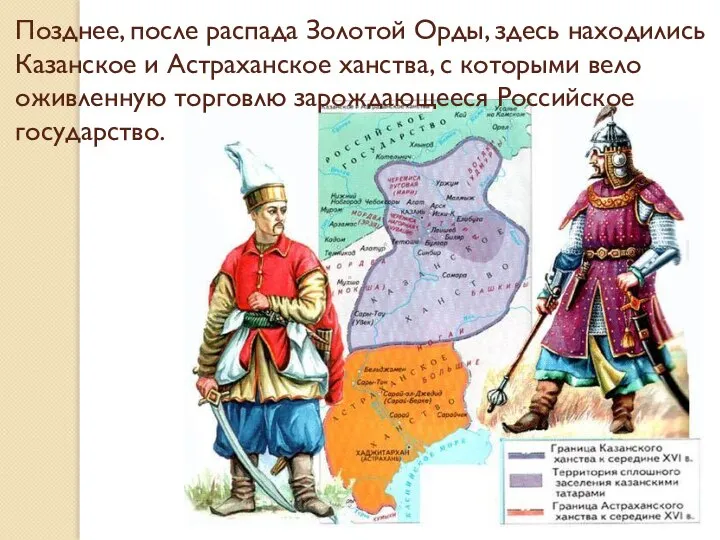 Позднее, после распада Золотой Орды, здесь находились Казанское и Астраханское ханства, с