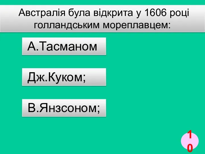 Австралія була відкрита у 1606 році голландським мореплавцем: Дж.Куком; А.Тасманом В.Янзсоном; 10