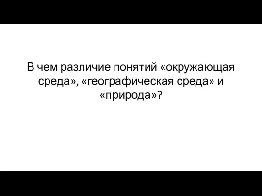 В чем различие понятий «окружающая среда», «географическая среда» и «природа»?