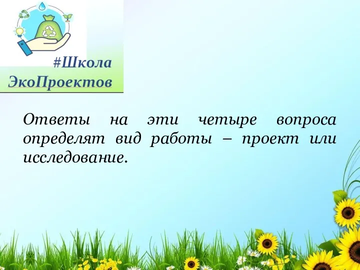 Ответы на эти четыре вопроса определят вид работы – проект или исследование.