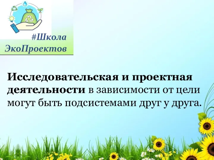 Исследовательская и проектная деятельности в зависимости от цели могут быть подсистемами друг у друга.