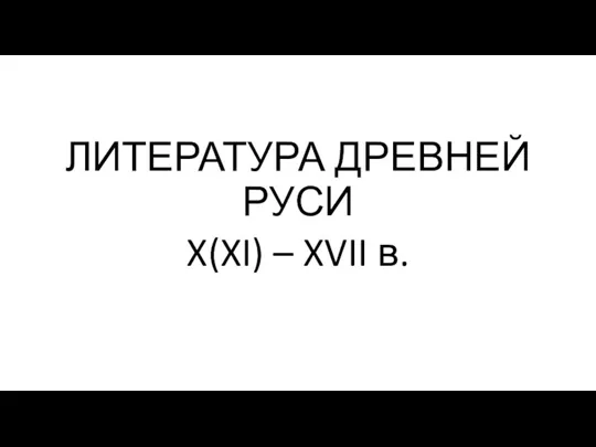 ЛИТЕРАТУРА ДРЕВНЕЙ РУСИ X(XI) – XVII в.