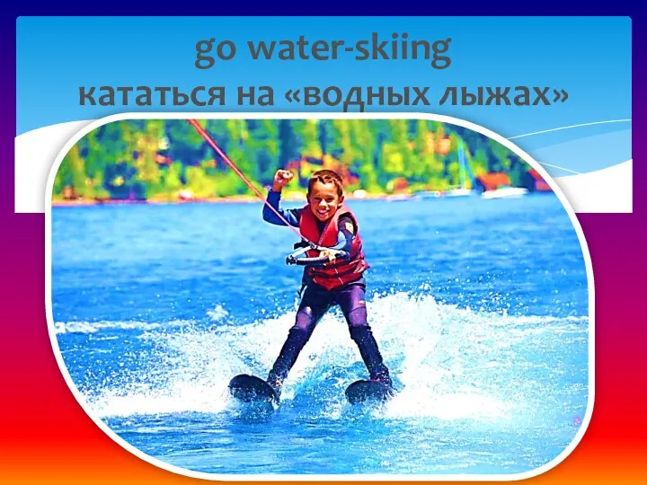 go water-skiing кататься на «водных лыжах»