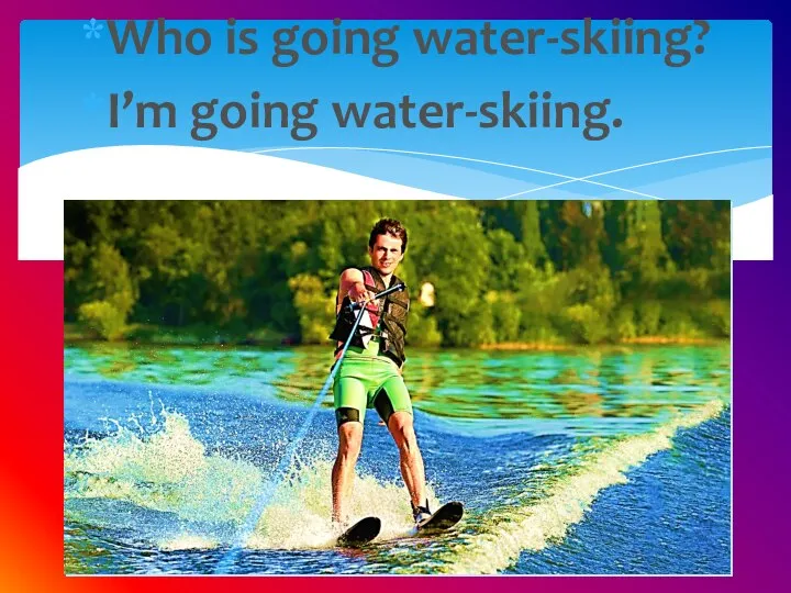 Who is going water-skiing? I’m going water-skiing.