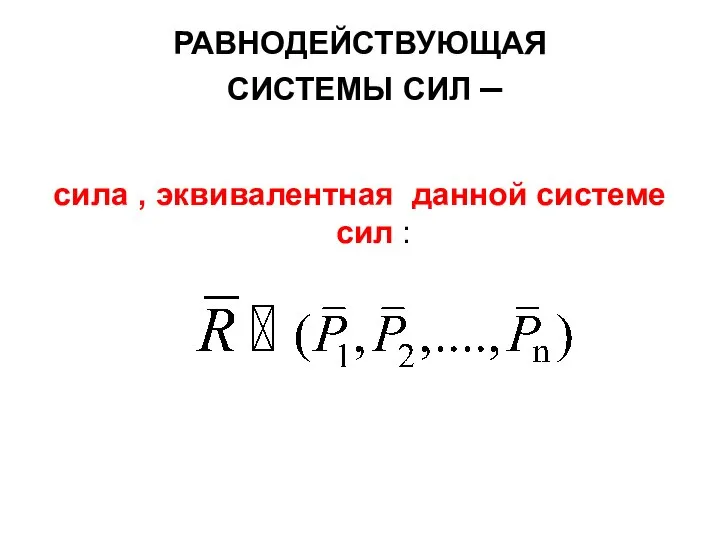 РАВНОДЕЙСТВУЮЩАЯ СИСТЕМЫ СИЛ – сила , эквивалентная данной системе сил :