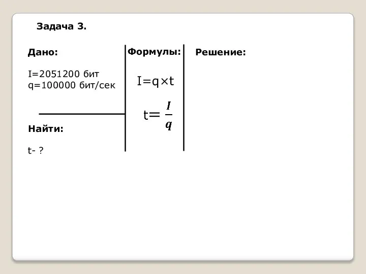 Дано: I=2051200 бит q=100000 бит/сек Найти: t- ? Решение: I=q×t Задача 3. Формулы: