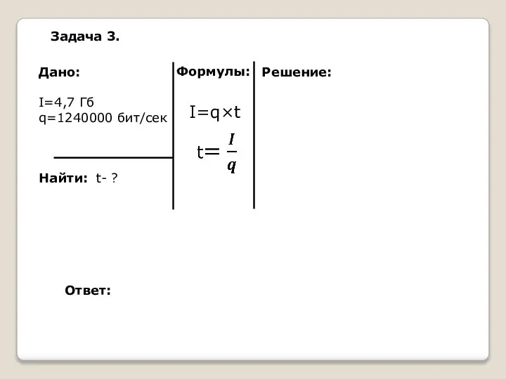 Дано: I=4,7 Гб q=1240000 бит/сек Найти: t- ? Решение: I=q×t Задача 3. Формулы: Ответ: