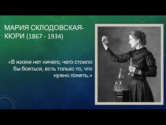 МАРИЯ СКЛОДОВСКАЯ-КЮРИ (1867 - 1934) «В жизни нет ничего, чего стоило бы