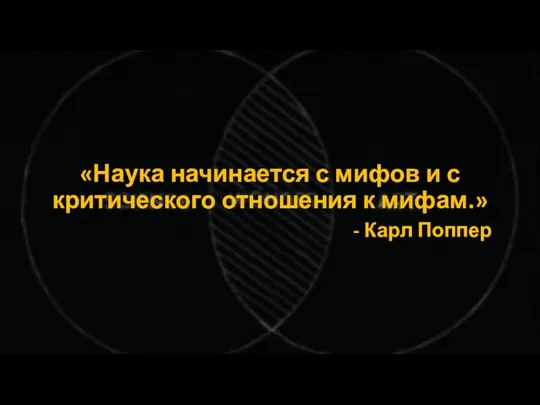 «Наука начинается с мифов и с критического отношения к мифам.» - Карл Поппер