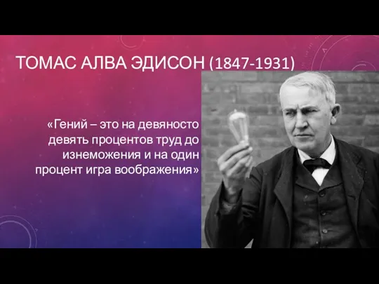 ТОМАС АЛВА ЭДИСОН (1847-1931) «Гений – это на девяносто девять процентов труд