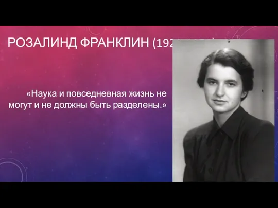 РОЗАЛИНД ФРАНКЛИН (1920-1958) «Наука и повседневная жизнь не могут и не должны быть разделены.»