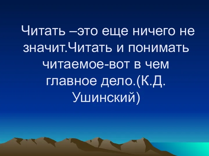 Читать –это еще ничего не значит.Читать и понимать читаемое-вот в чем главное дело.(К.Д.Ушинский)