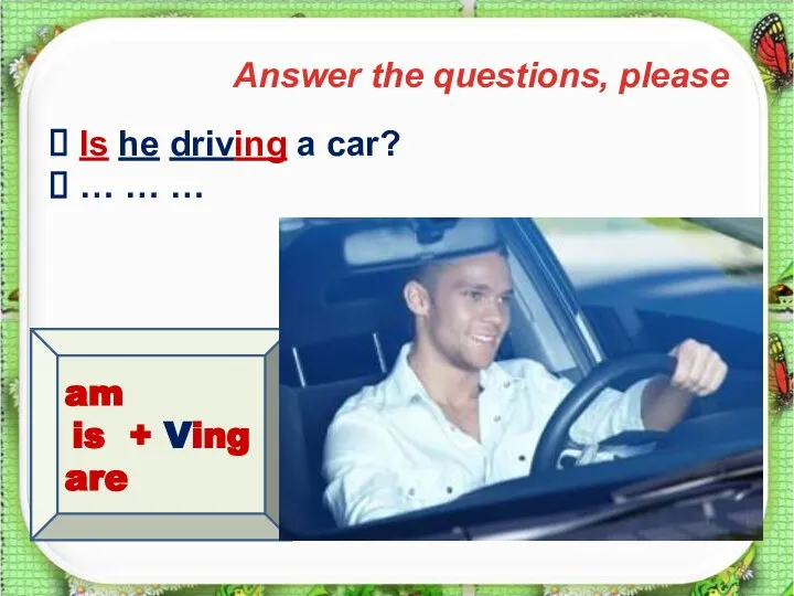 * Answer the questions, please am is + Ving are Is he